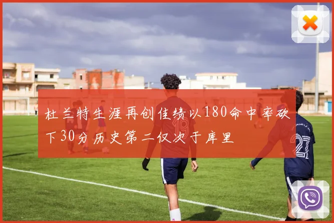 杜兰特生涯再创佳绩以180命中率砍下30分历史第二仅次于库里