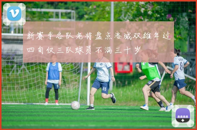 新赛季各队老将盘点洛城双雄年过四旬仅三队球员不满三十岁