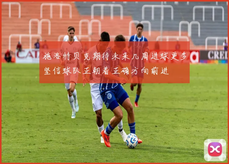 施洛特贝克期待未来几周进球更多坚信球队正朝着正确方向前进