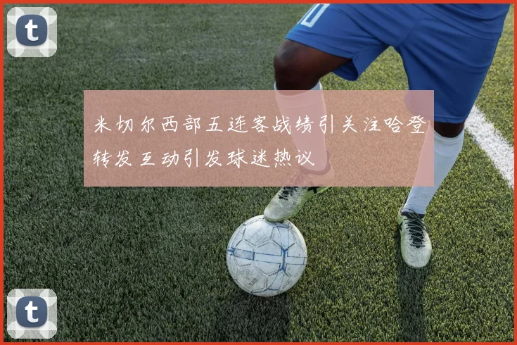 米切尔西部五连客战绩引关注哈登转发互动引发球迷热议