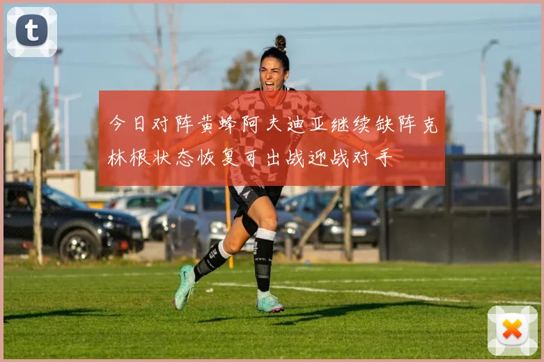 今日对阵黄蜂阿夫迪亚继续缺阵克林根状态恢复可出战迎战对手