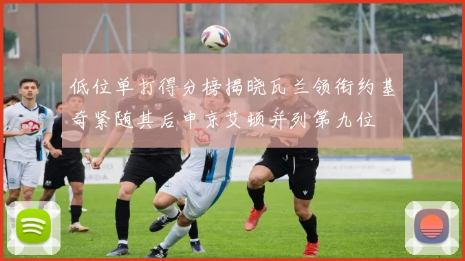 低位单打得分榜揭晓瓦兰领衔约基奇紧随其后申京艾顿并列第九位
