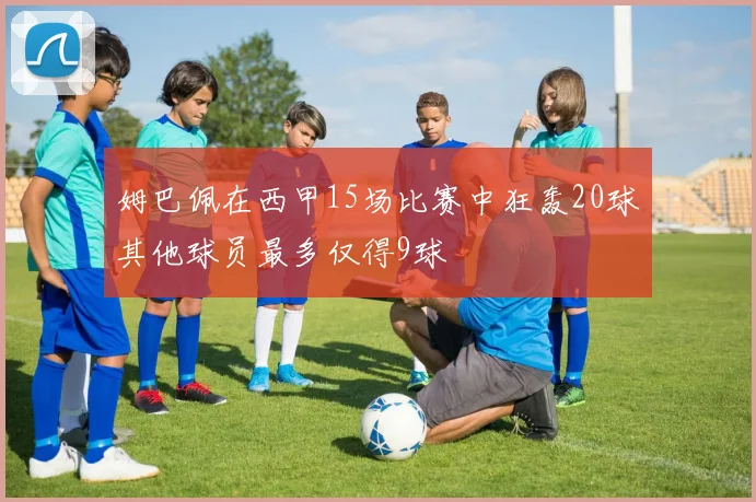 姆巴佩在西甲15场比赛中狂轰20球其他球员最多仅得9球