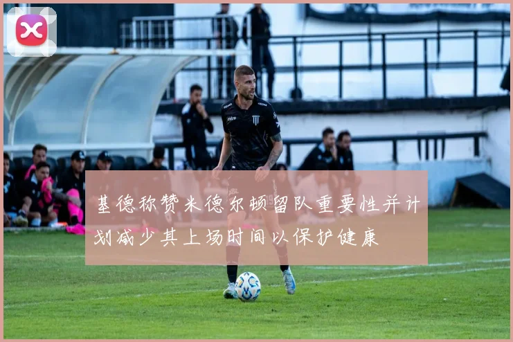 基德称赞米德尔顿留队重要性并计划减少其上场时间以保护健康