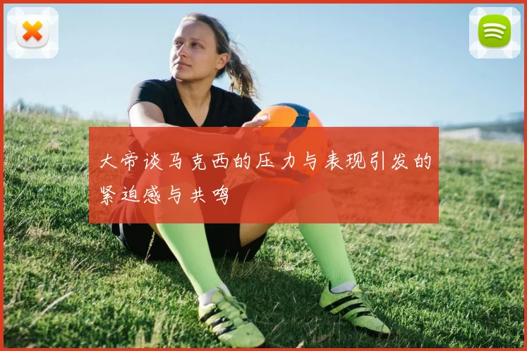 大帝谈马克西的压力与表现引发的紧迫感与共鸣