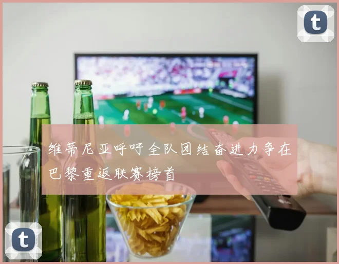 维蒂尼亚呼吁全队团结奋进力争在巴黎重返联赛榜首