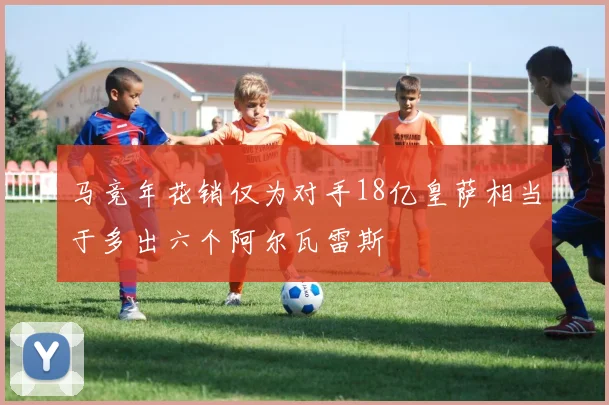 马竞年花销仅为对手18亿皇萨相当于多出六个阿尔瓦雷斯