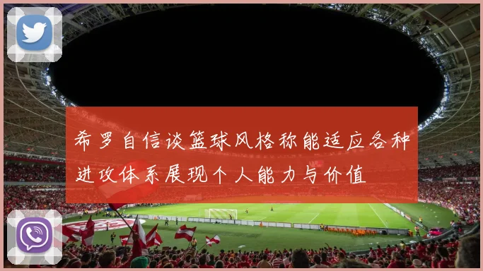希罗自信谈篮球风格称能适应各种进攻体系展现个人能力与价值