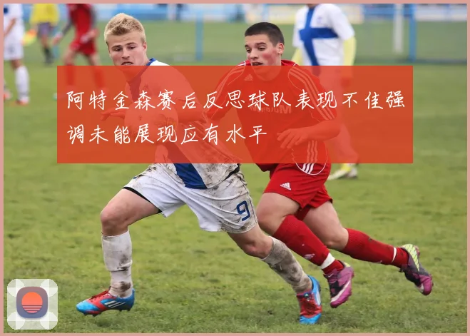 阿特金森赛后反思球队表现不佳强调未能展现应有水平