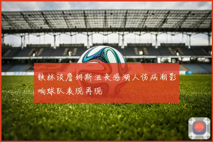 铁林谈詹姆斯沮丧感湖人伤病潮影响球队表现再现
