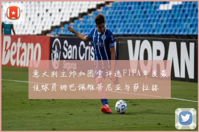 意大利主帅加图索评选FIFA年度最佳球员姆巴佩维蒂尼亚与萨拉赫