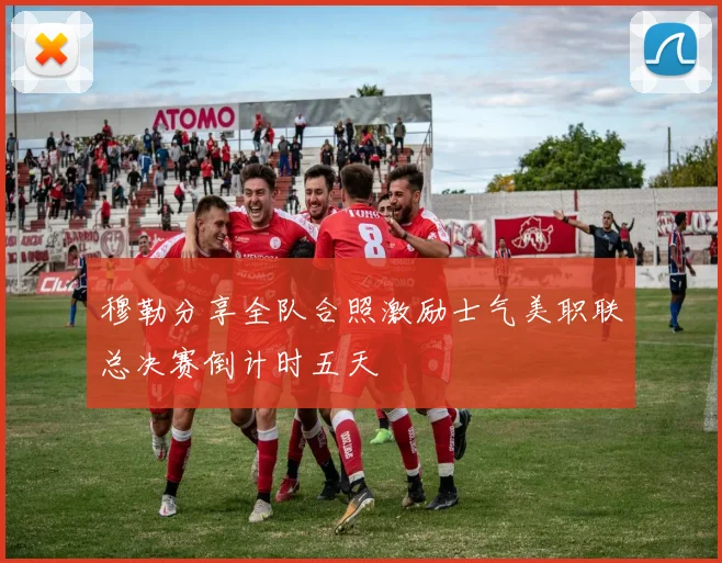 穆勒分享全队合照激励士气美职联总决赛倒计时五天