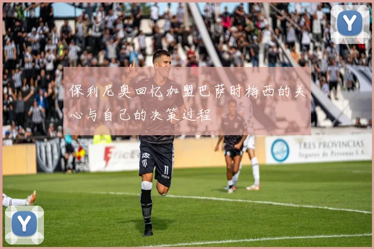 保利尼奥回忆加盟巴萨时梅西的关心与自己的决策过程