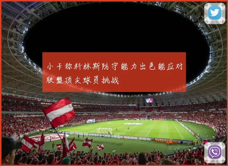 小卡称科林斯防守能力出色能应对联盟顶尖球员挑战
