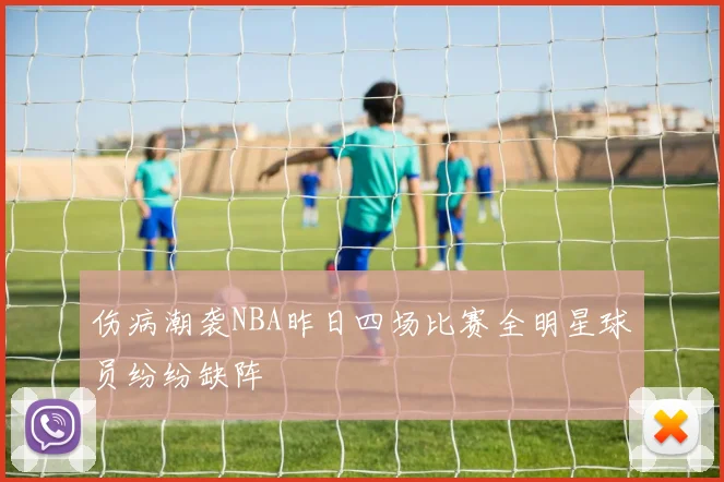 伤病潮袭NBA昨日四场比赛全明星球员纷纷缺阵