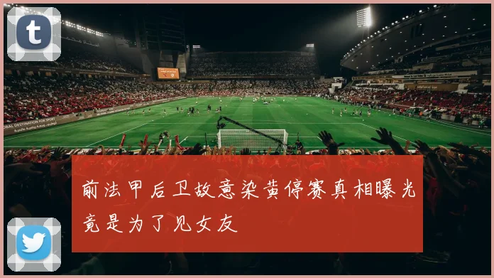 前法甲后卫故意染黄停赛真相曝光竟是为了见女友