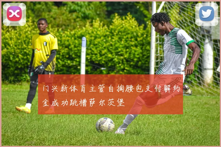 门兴新体育主管自掏腰包支付解约金成功跳槽萨尔茨堡