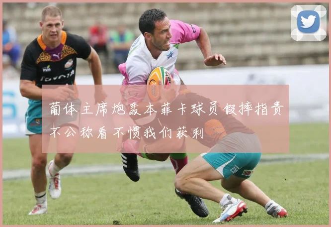 葡体主席炮轰本菲卡球员假摔指责不公称看不惯我们获利