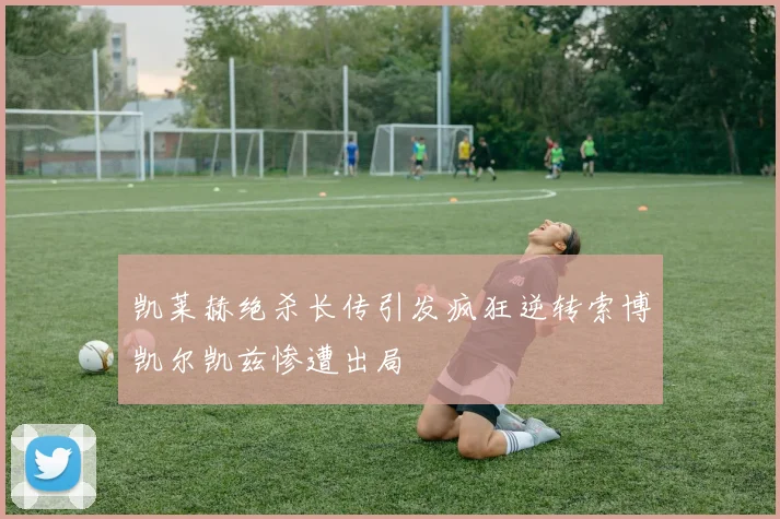 凯莱赫绝杀长传引发疯狂逆转索博凯尔凯兹惨遭出局