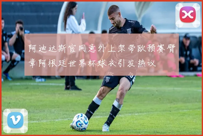 阿迪达斯官网意外上架带欧预赛臂章阿根廷世界杯球衣引发热议