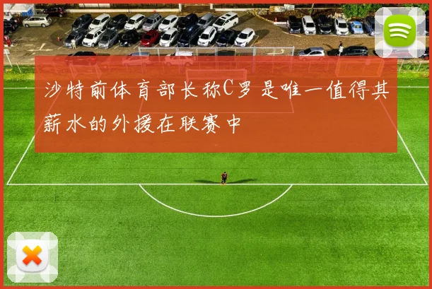 沙特前体育部长称C罗是唯一值得其薪水的外援在联赛中