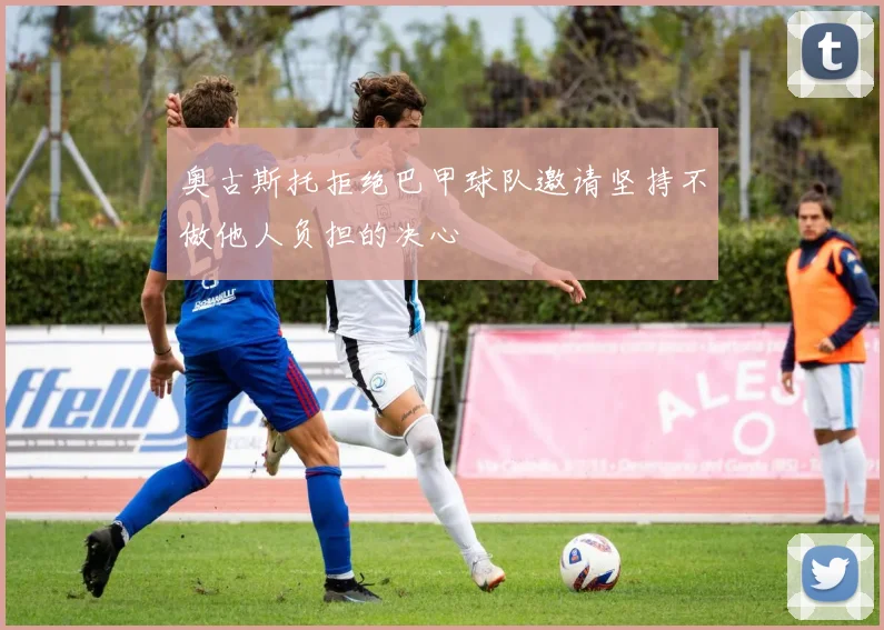 奥古斯托拒绝巴甲球队邀请坚持不做他人负担的决心