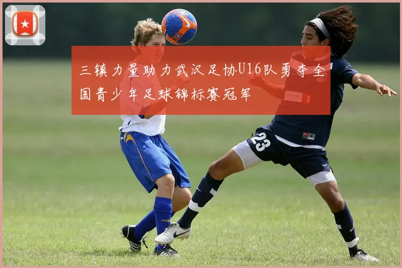 三镇力量助力武汉足协U16队勇夺全国青少年足球锦标赛冠军