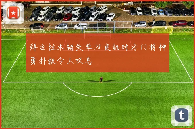 拜合拉木错失单刀良机对方门将神勇扑救令人叹息