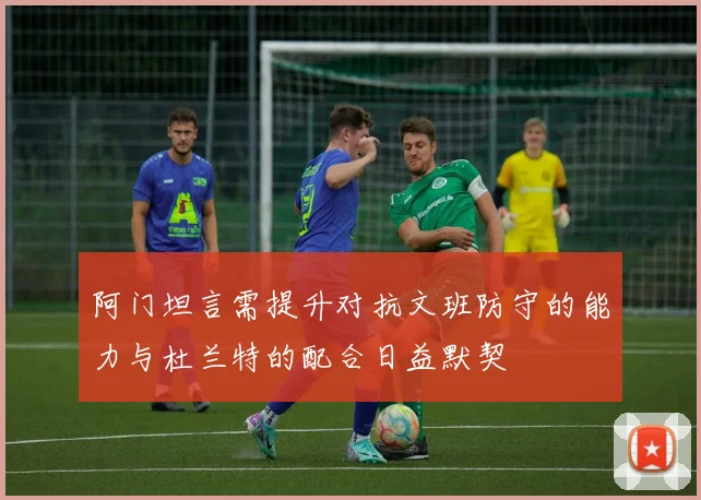 阿门坦言需提升对抗文班防守的能力与杜兰特的配合日益默契