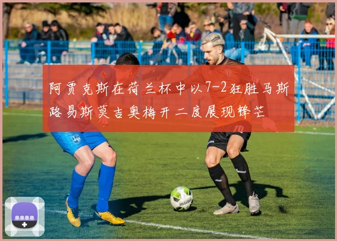 阿贾克斯在荷兰杯中以7-2狂胜马斯路易斯莫吉奥梅开二度展现锋芒