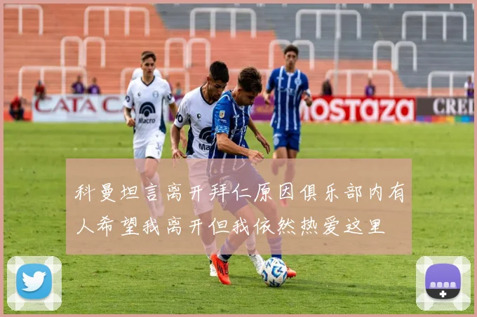 科曼坦言离开拜仁原因俱乐部内有人希望我离开但我依然热爱这里