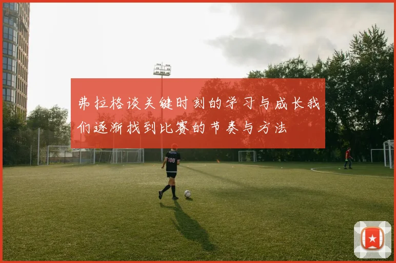 弗拉格谈关键时刻的学习与成长我们逐渐找到比赛的节奏与方法