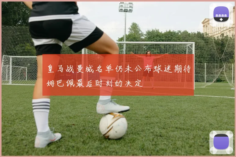 皇马战曼城名单仍未公布球迷期待姆巴佩最后时刻的决定