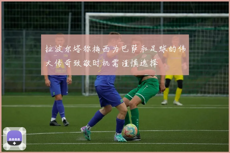 拉波尔塔称梅西为巴萨和足球的伟大传奇致敬时机需谨慎选择