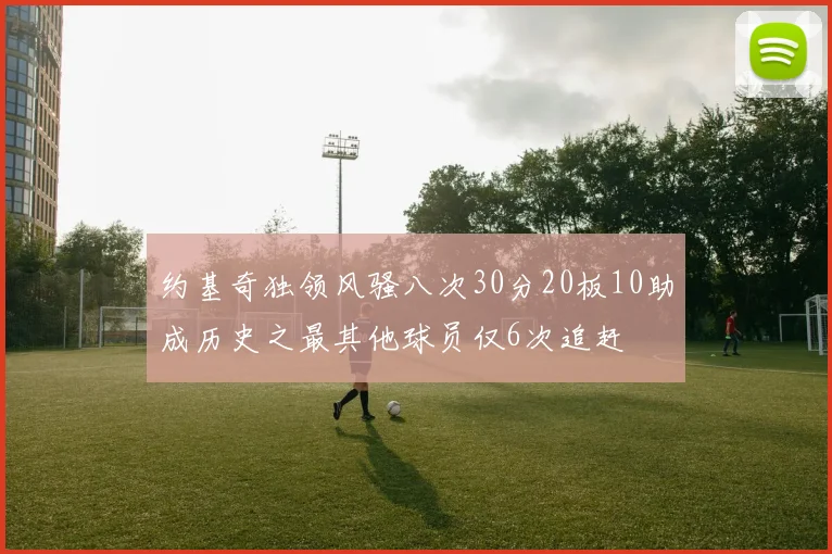 约基奇独领风骚八次30分20板10助成历史之最其他球员仅6次追赶