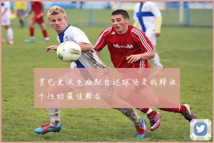 贾巴里沃克幽默自述球场是我释放个性的最佳舞台