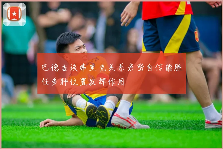 巴德吉谈弗里克关系亲密自信能胜任多种位置发挥作用
