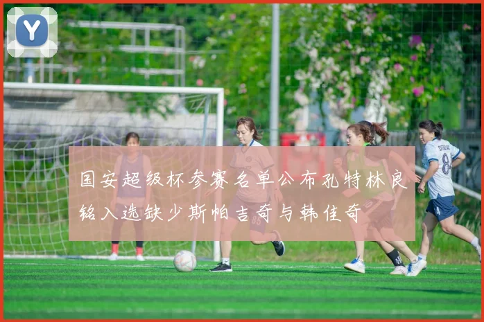 国安超级杯参赛名单公布孔特林良铭入选缺少斯帕吉奇与韩佳奇
