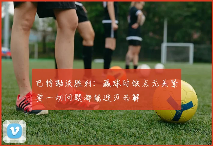 巴特勒谈胜利：赢球时缺点无关紧要一切问题都能迎刃而解