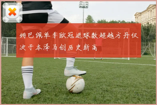姆巴佩单季欧冠进球数超越方丹仅次于本泽马创历史新高