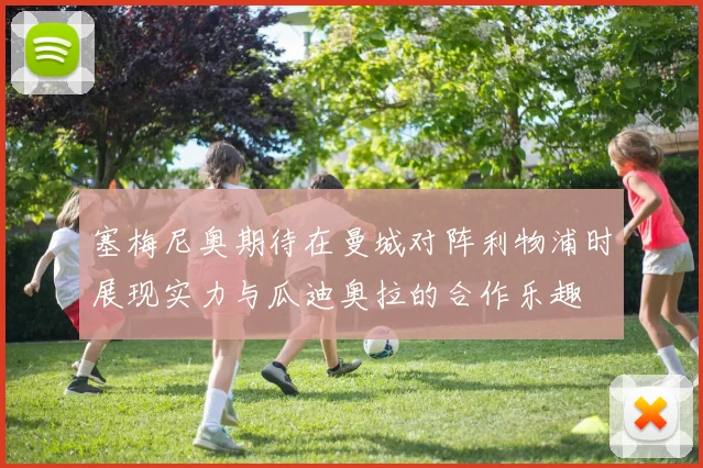塞梅尼奥期待在曼城对阵利物浦时展现实力与瓜迪奥拉的合作乐趣