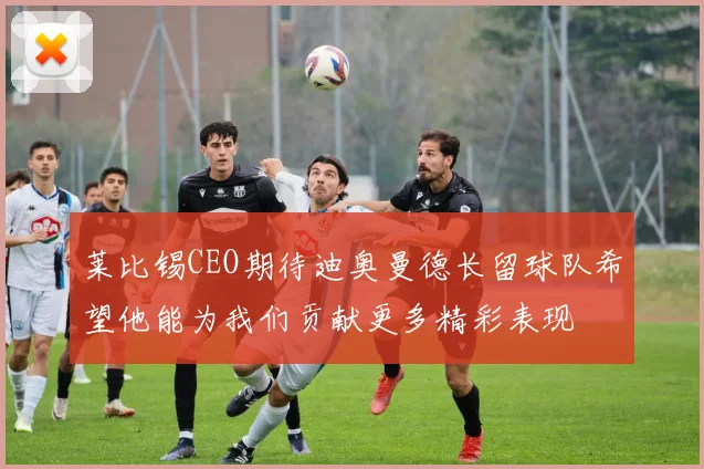 莱比锡CEO期待迪奥曼德长留球队希望他能为我们贡献更多精彩表现