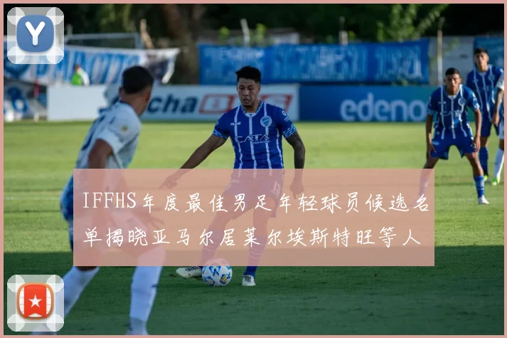 IFFHS年度最佳男足年轻球员候选名单揭晓亚马尔居莱尔埃斯特旺等人入围