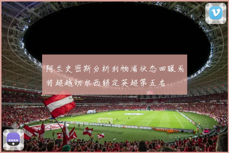 阿兰史密斯分析利物浦状态回暖或将超越切尔西锁定英超第五名
