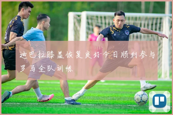 迪巴拉膝盖恢复良好今日顺利参与罗马全队训练