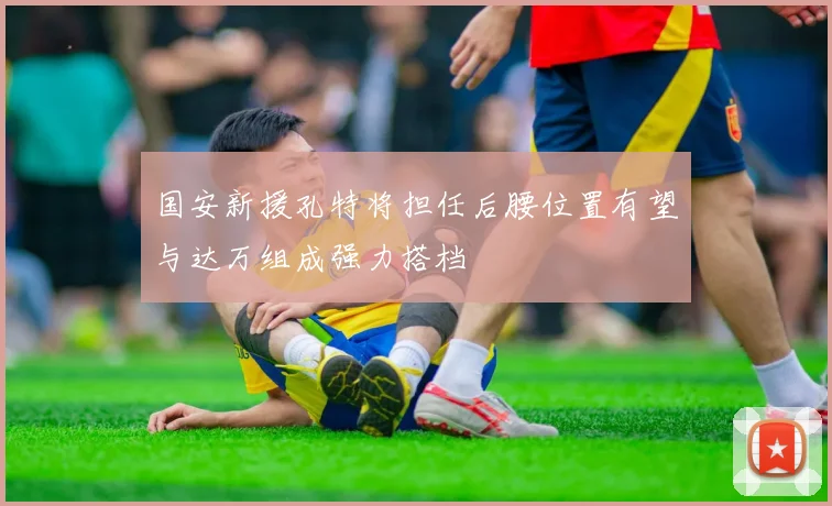 国安新援孔特将担任后腰位置有望与达万组成强力搭档