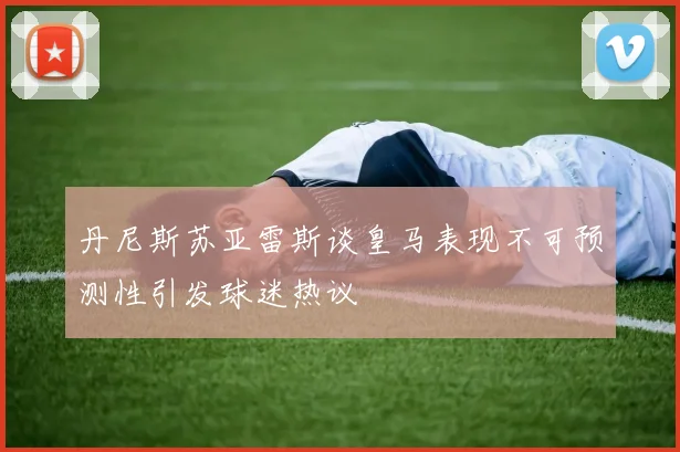 丹尼斯苏亚雷斯谈皇马表现不可预测性引发球迷热议