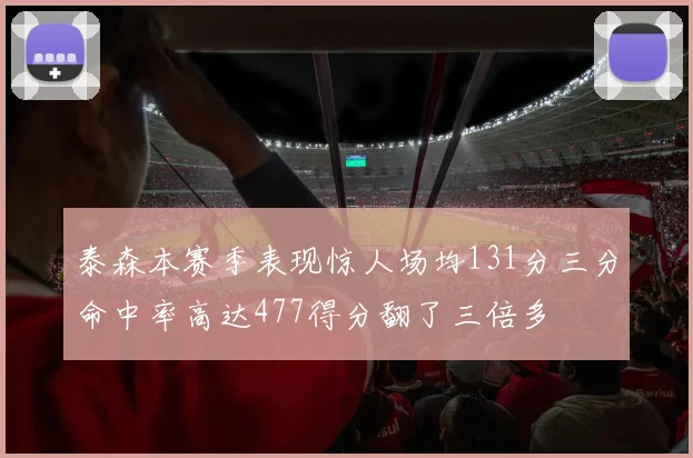 泰森本赛季表现惊人场均131分三分命中率高达477得分翻了三倍多