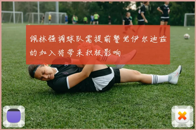 佩林强调球队需提前警觉伊尔迪兹的加入将带来积极影响